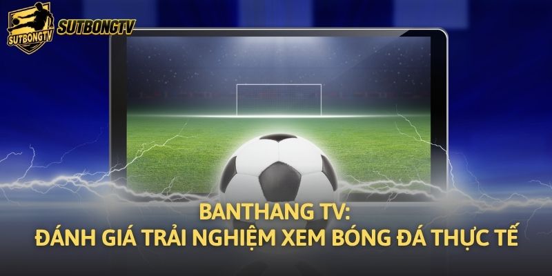 Banthang TV: Đánh Giá Trải Nghiệm Xem Bóng Đá Thực Tế