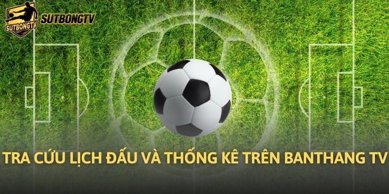 Tra cứu lịch đấu và thống kê trên Banthang TV