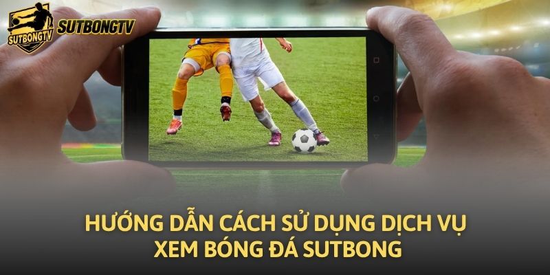 Hướng dẫn cách sử dụng dịch vụ xem bóng đá Sutbong